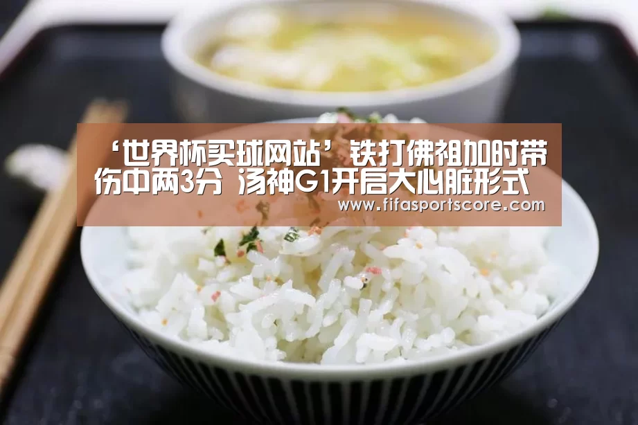 ‘世界杯买球网站’铁打佛祖加时带伤中两3分 汤神G1开启大心脏形式(图2) 世界杯投注