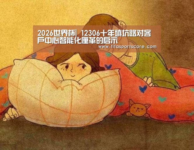 2026世界杯|
12306十年填坑路对客户中心智能化厘革的启示(图2) 世界杯投注