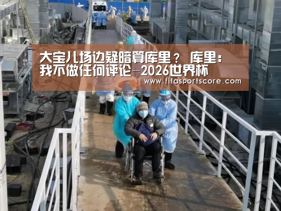 大宝儿场边疑暗算库里? 库里:我不做任何评论-2026世界杯(图1) 世界杯外围买球