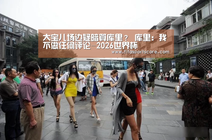 大宝儿场边疑暗算库里? 库里:我不做任何评论-2026世界杯(图3) 世界杯投注
