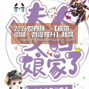 2026世界杯_
【规范引领·督促提升】我院迎接团体第四季度优质服务专项检查(图3) 2026世界杯