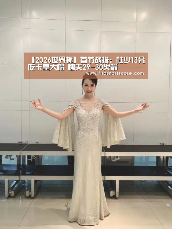 【2026世界杯】首节战报:杜少13分吃卡皇大帽 懦夫29-30火箭(图3) 世界杯买球网站