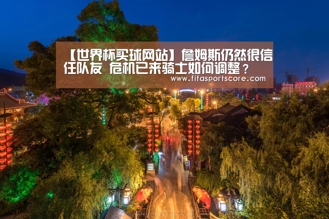 【世界杯买球网站】詹姆斯仍然很信任队友 危机已来骑士如何调整?(图1) 世界杯买球网站